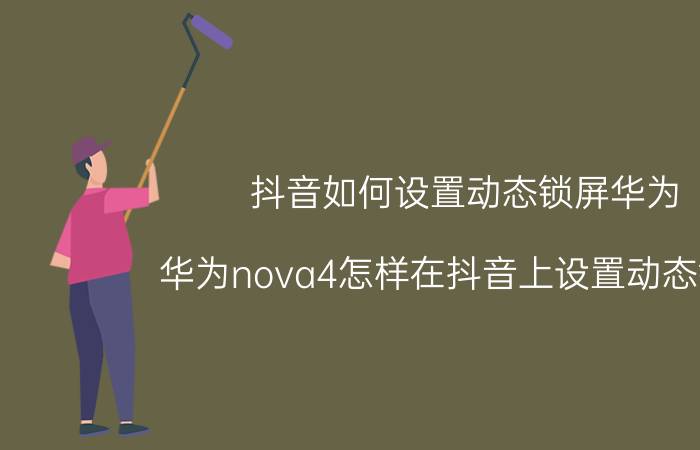 抖音如何设置动态锁屏华为 华为nova4怎样在抖音上设置动态锁屏？